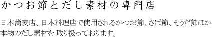 かつお節とだし素材の専門店 日本蕎麦店、日本料理店で使用されるかつお節、さば節、そうだ節ほか本物のだし素材を 取り扱っております。